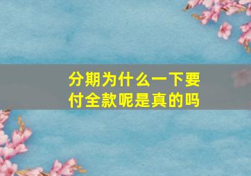 分期为什么一下要付全款呢是真的吗