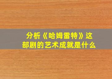 分析《哈姆雷特》这部剧的艺术成就是什么