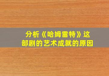 分析《哈姆雷特》这部剧的艺术成就的原因