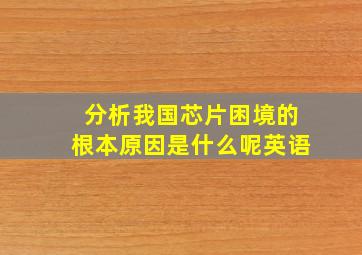 分析我国芯片困境的根本原因是什么呢英语