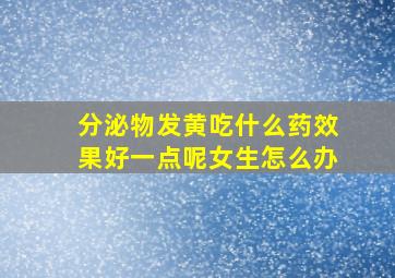 分泌物发黄吃什么药效果好一点呢女生怎么办