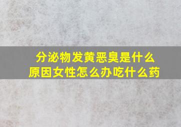 分泌物发黄恶臭是什么原因女性怎么办吃什么药