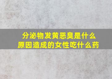 分泌物发黄恶臭是什么原因造成的女性吃什么药