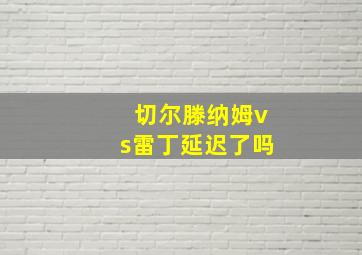 切尔滕纳姆vs雷丁延迟了吗