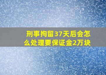 刑事拘留37天后会怎么处理要保证金2万块