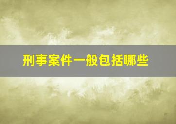 刑事案件一般包括哪些