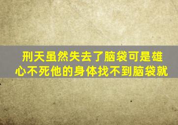 刑天虽然失去了脑袋可是雄心不死他的身体找不到脑袋就