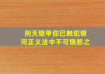 刑天铠甲你已触犯银河正义法中不可饶恕之