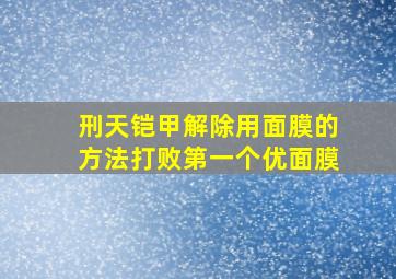 刑天铠甲解除用面膜的方法打败第一个优面膜