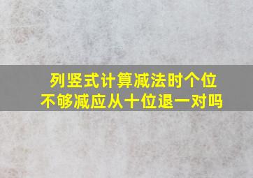 列竖式计算减法时个位不够减应从十位退一对吗