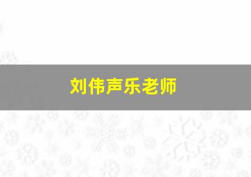 刘伟声乐老师