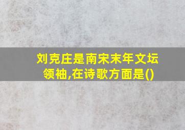 刘克庄是南宋末年文坛领袖,在诗歌方面是()