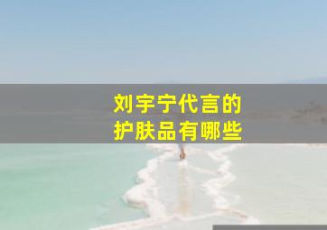 刘宇宁代言的护肤品有哪些