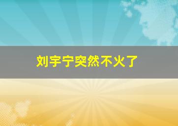 刘宇宁突然不火了