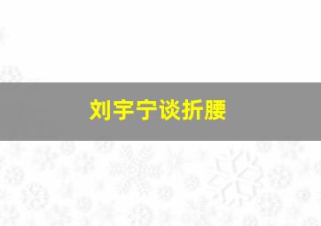 刘宇宁谈折腰