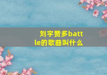 刘宇赞多battle的歌曲叫什么