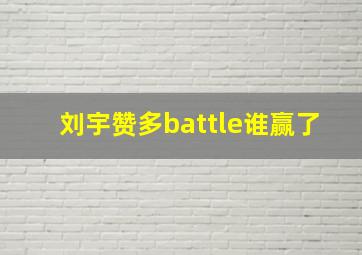 刘宇赞多battle谁赢了