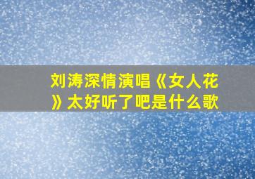 刘涛深情演唱《女人花》太好听了吧是什么歌