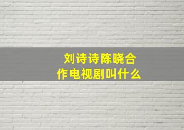 刘诗诗陈晓合作电视剧叫什么