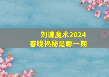 刘谦魔术2024春晚揭秘是哪一期