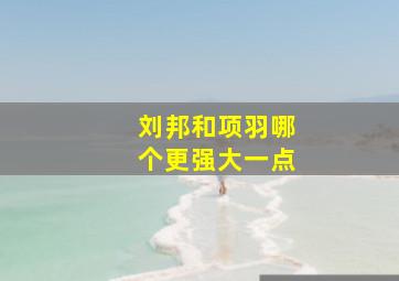 刘邦和项羽哪个更强大一点