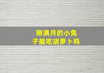 刚满月的小兔子能吃胡萝卜吗