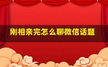 刚相亲完怎么聊微信话题