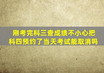 刚考完科三查成绩不小心把科四预约了当天考试能取消吗