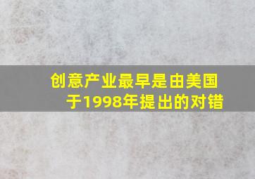 创意产业最早是由美国于1998年提出的对错