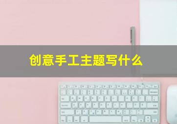 创意手工主题写什么