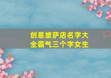 创意披萨店名字大全霸气三个字女生