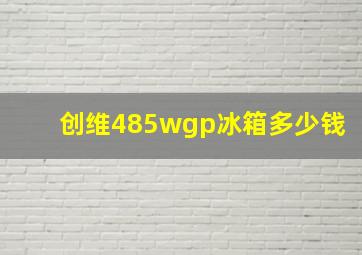 创维485wgp冰箱多少钱