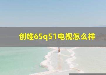 创维65q51电视怎么样