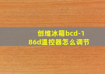 创维冰箱bcd-186d温控器怎么调节