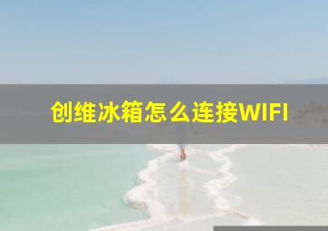 创维冰箱怎么连接WIFI