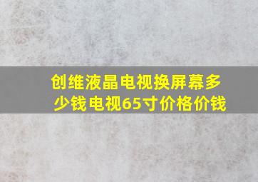 创维液晶电视换屏幕多少钱电视65寸价格价钱