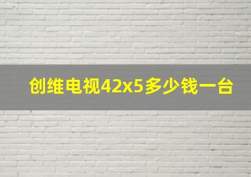 创维电视42x5多少钱一台