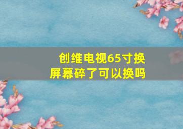 创维电视65寸换屏幕碎了可以换吗