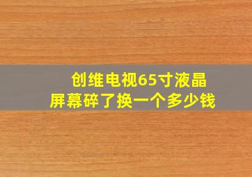 创维电视65寸液晶屏幕碎了换一个多少钱