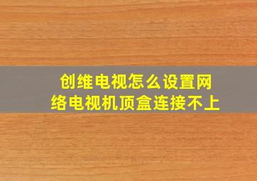 创维电视怎么设置网络电视机顶盒连接不上