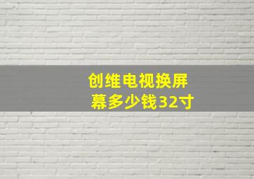 创维电视换屏幕多少钱32寸