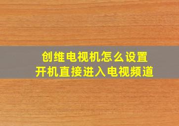 创维电视机怎么设置开机直接进入电视频道