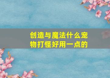 创造与魔法什么宠物打怪好用一点的