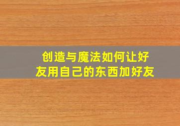 创造与魔法如何让好友用自己的东西加好友