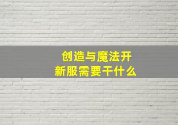 创造与魔法开新服需要干什么