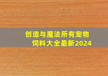 创造与魔法所有宠物饲料大全最新2024