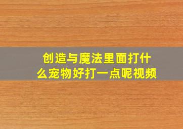 创造与魔法里面打什么宠物好打一点呢视频