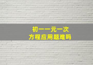 初一一元一次方程应用题难吗