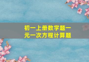 初一上册数学题一元一次方程计算题