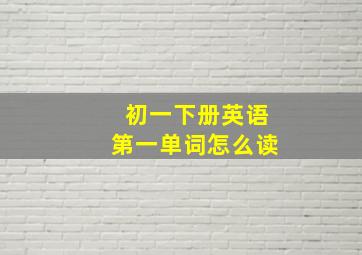 初一下册英语第一单词怎么读